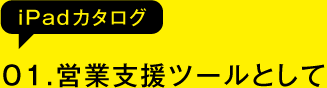 01.営業支援ツールとして(iPadカタログ)