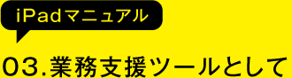 03.業務支援ツールとして(iPadマニュアル)