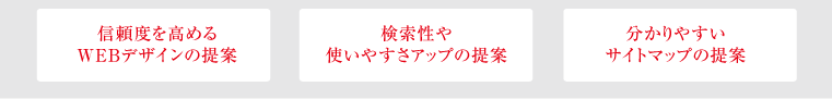 信頼度を高めるWEBデザインの提案 / 検索性や使いやすさアップの提案 / 分かりやすいサイトマップの提案