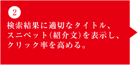 2)検索結果に適切なタイトル、 スニペット(紹介文)を表示し、 クリック率を高める。